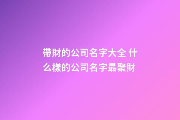 帶財的公司名字大全 什么樣的公司名字最聚財